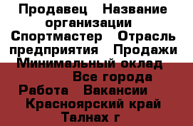 Продавец › Название организации ­ Спортмастер › Отрасль предприятия ­ Продажи › Минимальный оклад ­ 12 000 - Все города Работа » Вакансии   . Красноярский край,Талнах г.